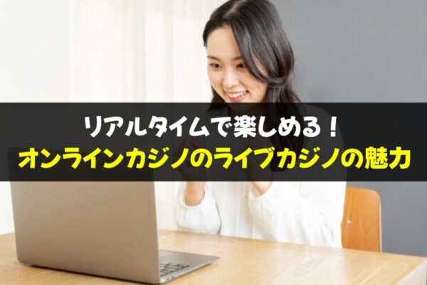 リアルタイムで楽しめる！オンラインカジノのライブカジノの魅力