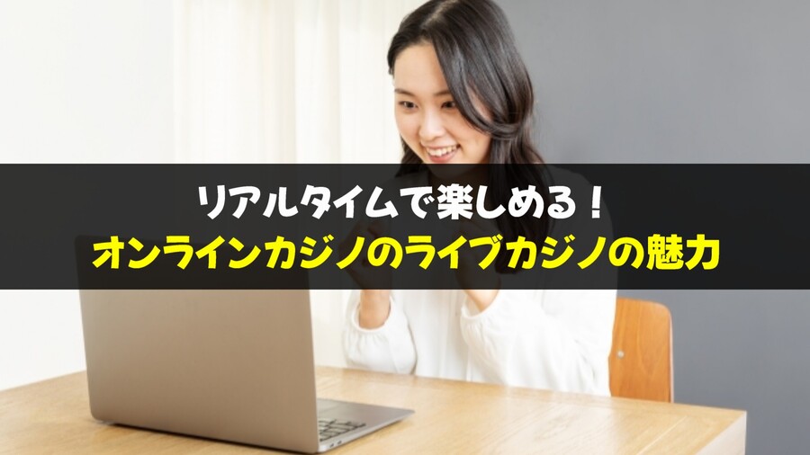 リアルタイムで楽しめる！オンラインカジノのライブカジノの魅力